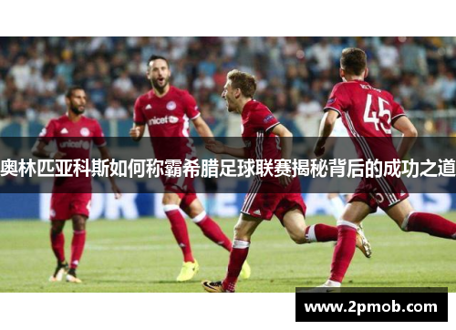 奥林匹亚科斯如何称霸希腊足球联赛揭秘背后的成功之道
