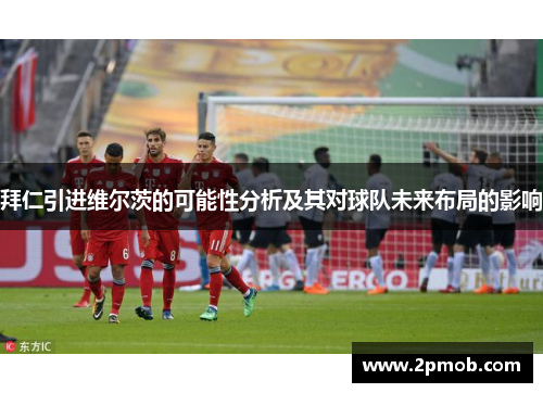 拜仁引进维尔茨的可能性分析及其对球队未来布局的影响