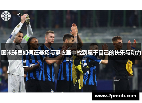 国米球员如何在赛场与更衣室中找到属于自己的快乐与动力