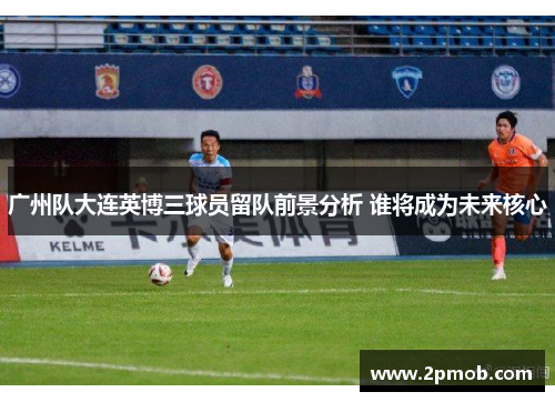 广州队大连英博三球员留队前景分析 谁将成为未来核心