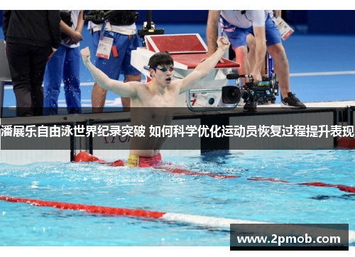 潘展乐自由泳世界纪录突破 如何科学优化运动员恢复过程提升表现