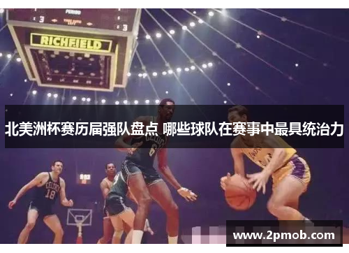 北美洲杯赛历届强队盘点 哪些球队在赛事中最具统治力 北美洲杯赛历届强队盘点 哪些球队在赛事中最具统治力