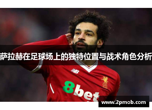 萨拉赫在足球场上的独特位置与战术角色分析 萨拉赫在足球场上的独特位置与战术角色分析