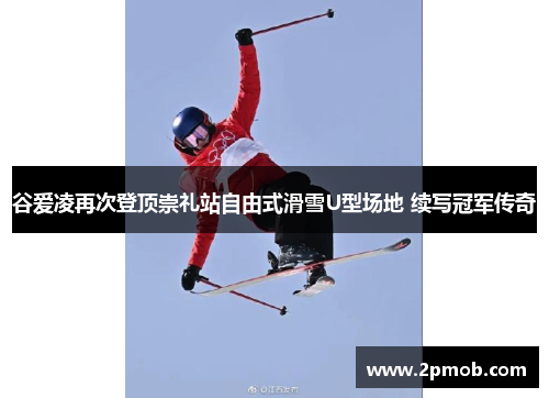 谷爱凌再次登顶崇礼站自由式滑雪U型场地 续写冠军传奇