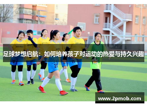 足球梦想启航：如何培养孩子对运动的热爱与持久兴趣