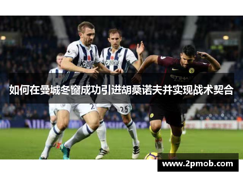 如何在曼城冬窗成功引进胡桑诺夫并实现战术契合 如何在曼城冬窗成功引进胡桑诺夫并实现战术契合