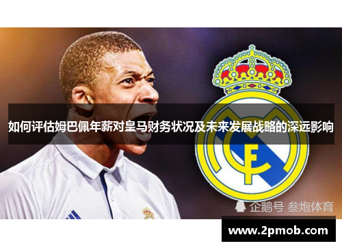 如何评估姆巴佩年薪对皇马财务状况及未来发展战略的深远影响