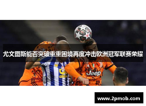 尤文图斯能否突破重重困境再度冲击欧洲冠军联赛荣耀